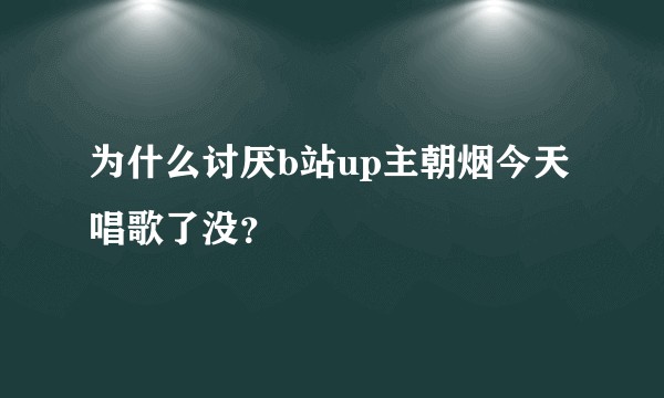 为什么讨厌b站up主朝烟今天唱歌了没？