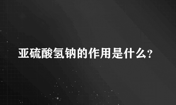 亚硫酸氢钠的作用是什么？