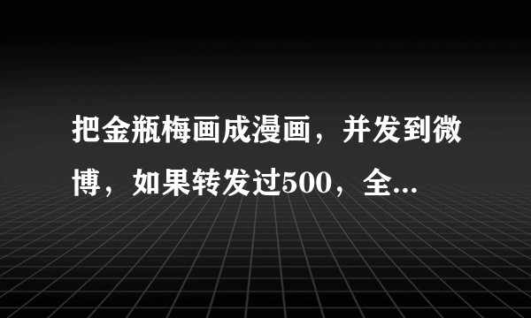 把金瓶梅画成漫画,并发到微博,如果转发过500,全传播淫秽色情罪吗?