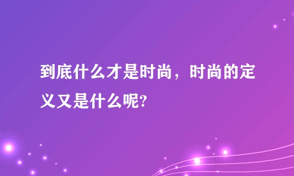 到底什么才是时尚，时尚的定义又是什么呢?