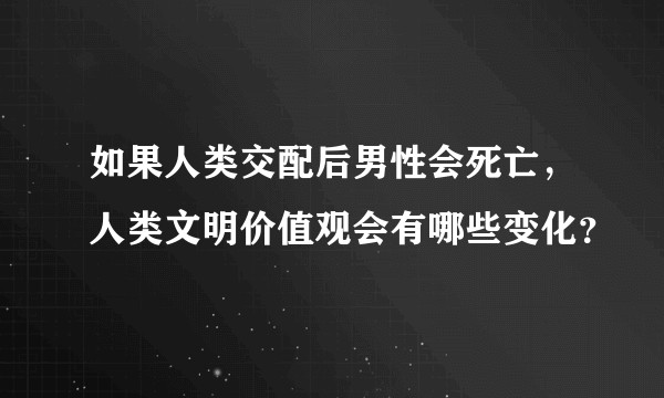 如果人类交配后男性会死亡，人类文明价值观会有哪些变化？