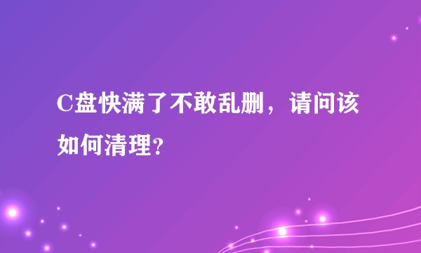 C盘快满了不敢乱删，请问该如何清理？