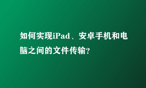 如何实现iPad、安卓手机和电脑之间的文件传输？