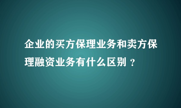 企业的买方保理业务和卖方保理融资业务有什么区别 ？