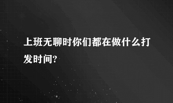上班无聊时你们都在做什么打发时间?