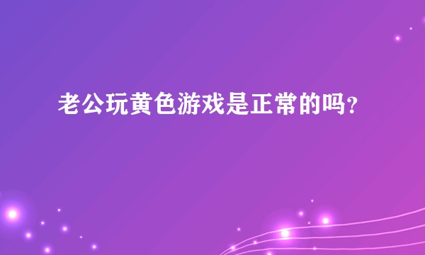 老公玩黄色游戏是正常的吗？