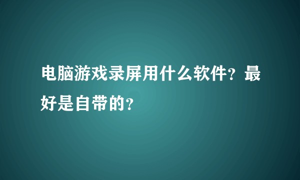电脑游戏录屏用什么软件？最好是自带的？