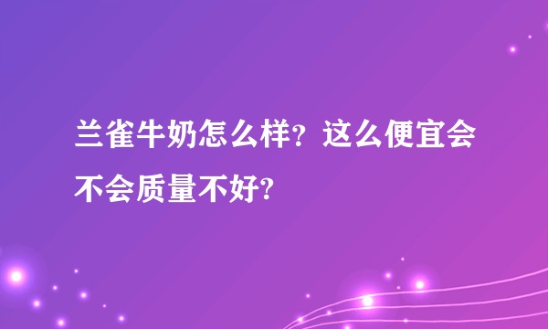 兰雀牛奶怎么样？这么便宜会不会质量不好?