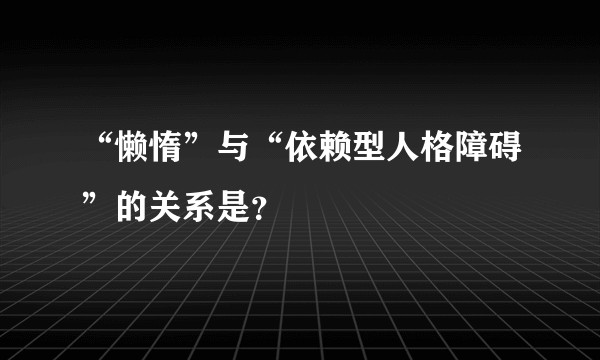 “懒惰”与“依赖型人格障碍”的关系是？
