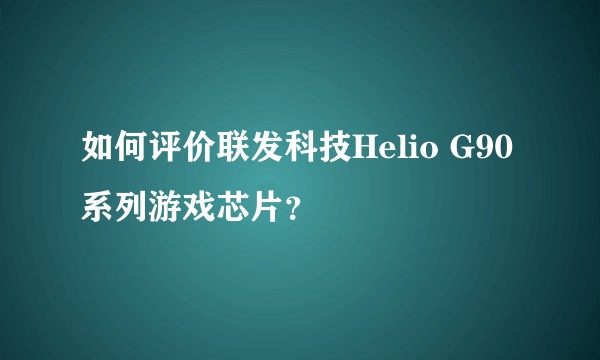 如何评价联发科技Helio G90系列游戏芯片？