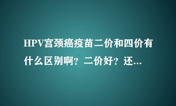 HPV宫颈癌疫苗二价和四价有什么区别啊？二价好？还是四价好啊？