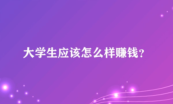 大学生应该怎么样赚钱？
