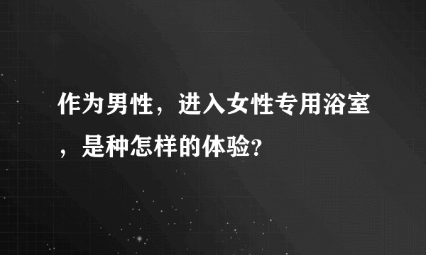 作为男性，进入女性专用浴室，是种怎样的体验？