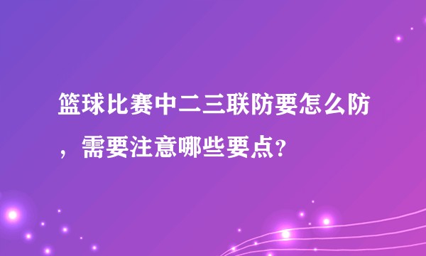 篮球比赛中二三联防要怎么防，需要注意哪些要点？