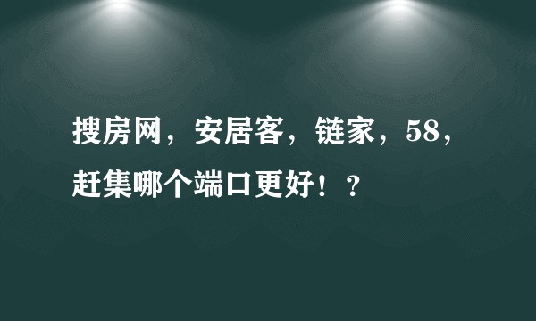 搜房网，安居客，链家，58，赶集哪个端口更好！？