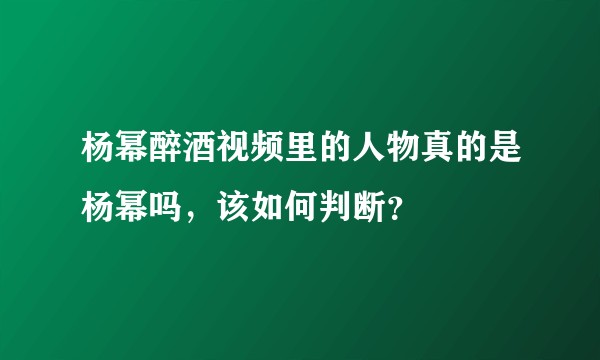 杨幂醉酒视频里的人物真的是杨幂吗，该如何判断？