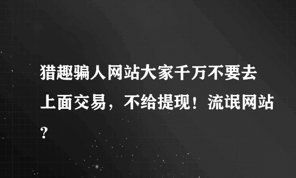 猎趣骗人网站大家千万不要去上面交易，不给提现！流氓网站？
