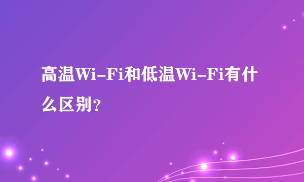 高温Wi-Fi和低温Wi-Fi有什么区别？
