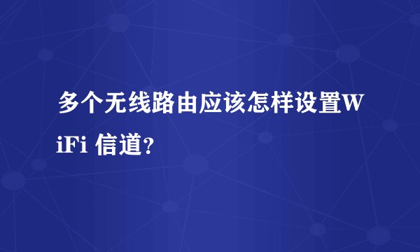 多个无线路由应该怎样设置WiFi 信道？