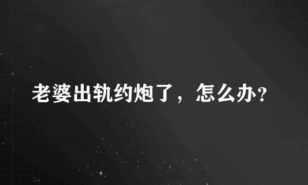 老婆出轨约炮了，怎么办？