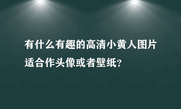有什么有趣的高清小黄人图片适合作头像或者壁纸？
