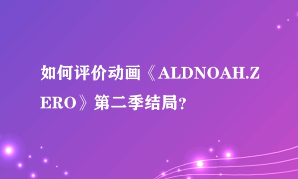 如何评价动画《ALDNOAH.ZERO》第二季结局?