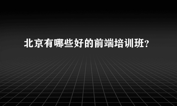 北京有哪些好的前端培训班？