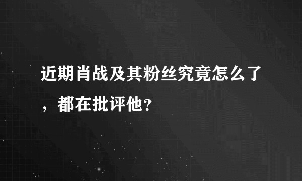 近期肖战及其粉丝究竟怎么了，都在批评他？