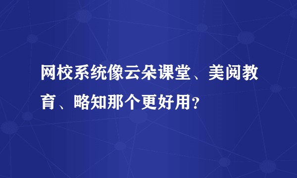 网校系统像云朵课堂、美阅教育、略知那个更好用？