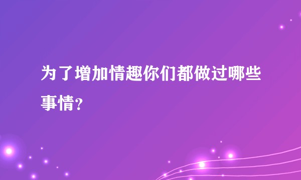 为了增加情趣你们都做过哪些事情？