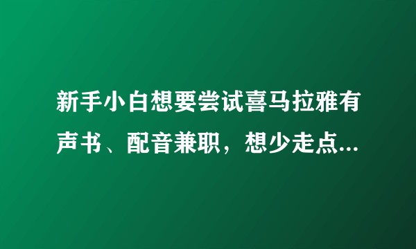 新手小白想要尝试喜马拉雅有声书、配音兼职，想少走点弯路，请问有没有大佬给些指点？