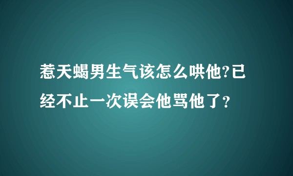 惹天蝎男生气该怎么哄他?已经不止一次误会他骂他了？