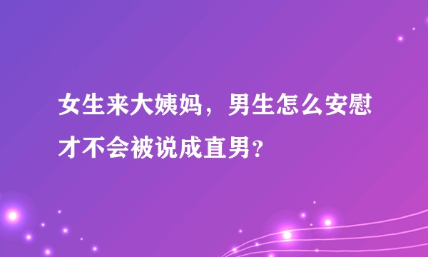 女生来大姨妈，男生怎么安慰才不会被说成直男？