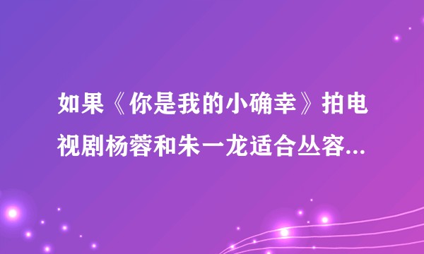 如果《你是我的小确幸》拍电视剧杨蓉和朱一龙适合丛容和温少卿吗？