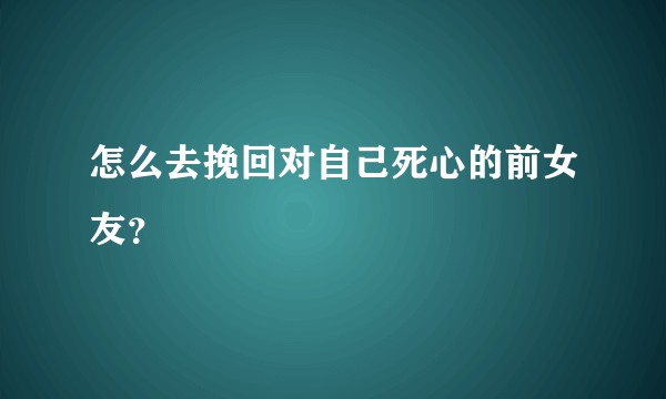 怎么去挽回对自己死心的前女友？