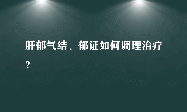 肝郁气结、郁证如何调理治疗？
