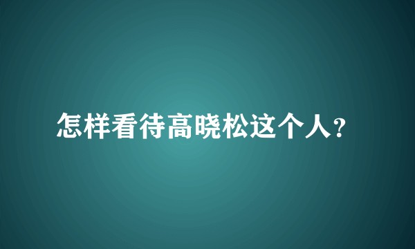 怎样看待高晓松这个人？