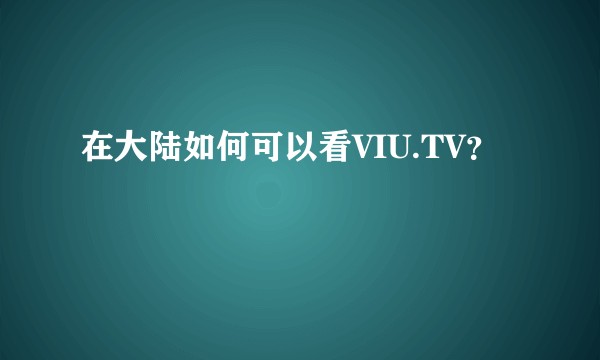 在大陆如何可以看VIU.TV？
