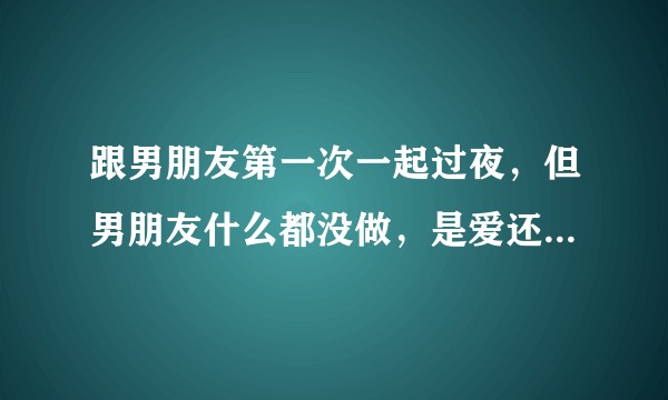 跟男朋友第一次一起过夜，但男朋友什么都没做，是爱还是不爱？