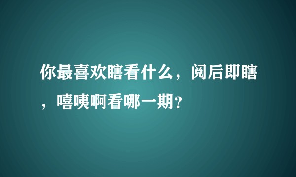 你最喜欢瞎看什么，阅后即瞎，嘻咦啊看哪一期？