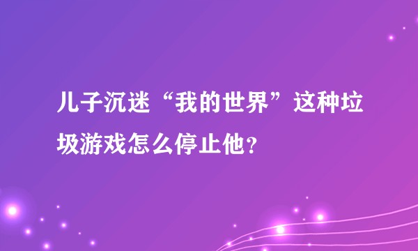 儿子沉迷“我的世界”这种垃圾游戏怎么停止他？