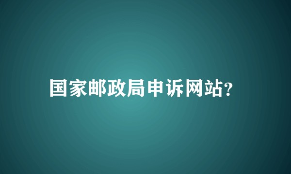 国家邮政局申诉网站？