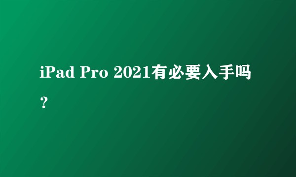 iPad Pro 2021有必要入手吗？