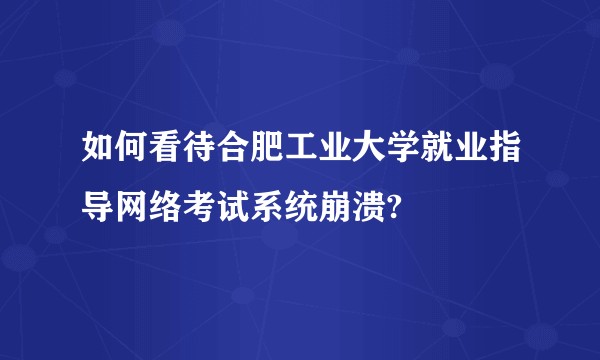 如何看待合肥工业大学就业指导网络考试系统崩溃?