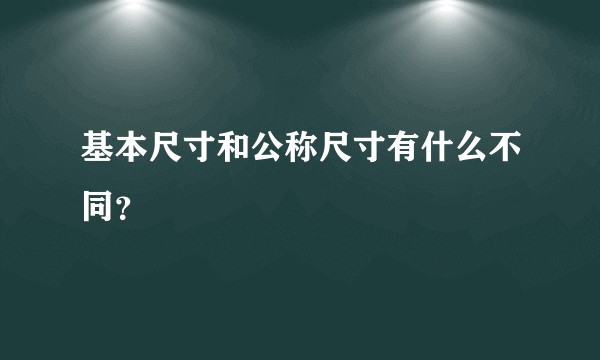 基本尺寸和公称尺寸有什么不同？