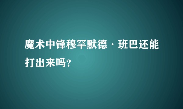 魔术中锋穆罕默德·班巴还能打出来吗？