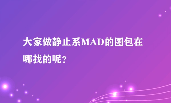 大家做静止系MAD的图包在哪找的呢？