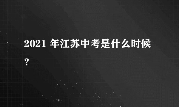 2021 年江苏中考是什么时候？