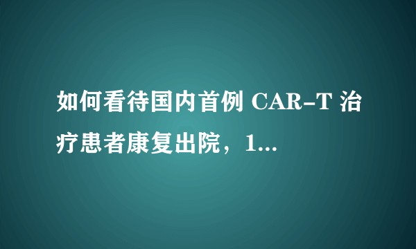 如何看待国内首例 CAR-T 治疗患者康复出院，120 万治疗癌症值不值？