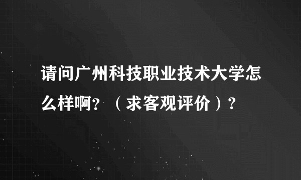 请问广州科技职业技术大学怎么样啊？（求客观评价）?